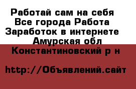 Работай сам на себя - Все города Работа » Заработок в интернете   . Амурская обл.,Константиновский р-н